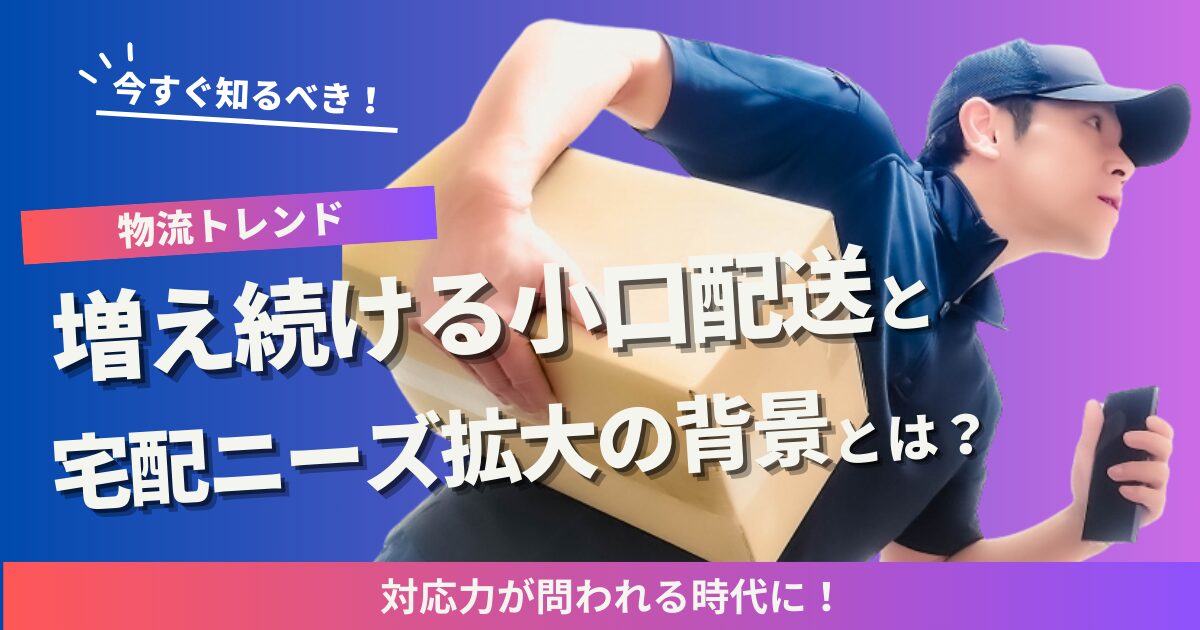 増え続ける小口配送と宅配ニーズ拡大の背景とは？