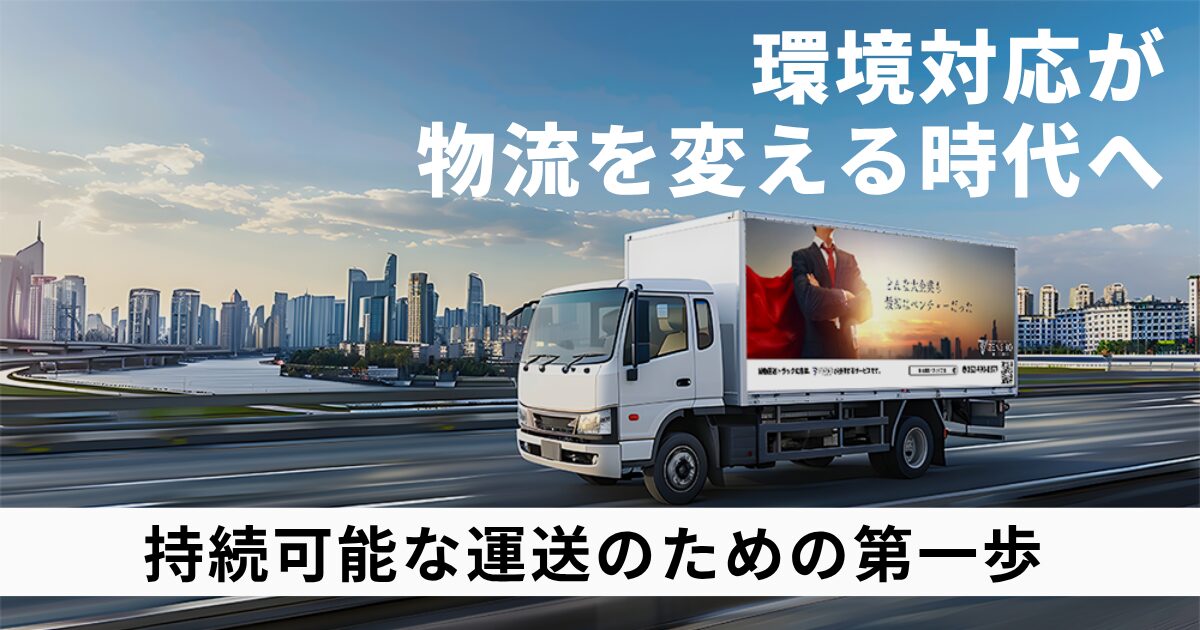 環境対応が物流を変える時代へ!!持続可能な運送のための第一歩