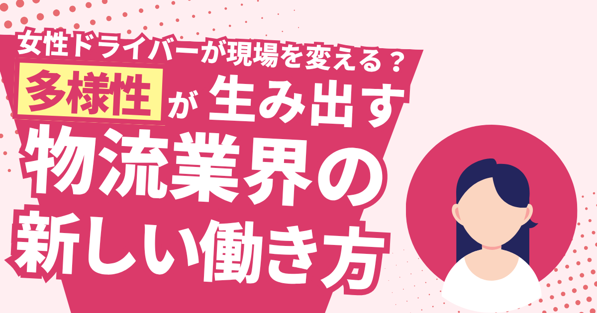 女性ドライバーが物流現場を変える？多様性が生み出す新しい働き方