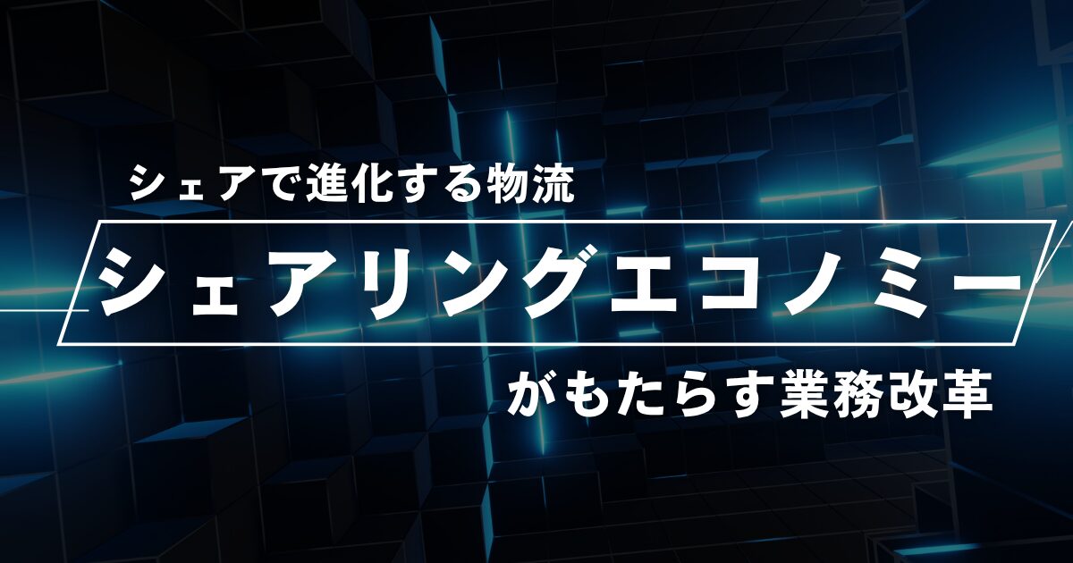 シェアで進化する物流｜シェアリングエコノミーがもたらす業界変革
